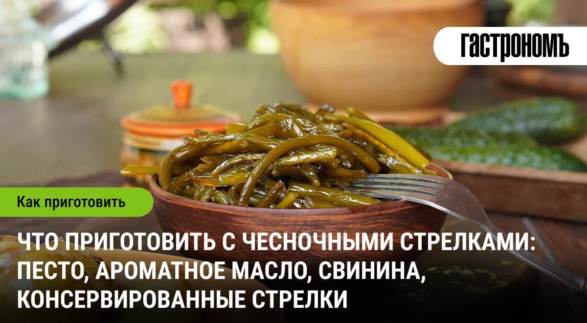 Открываем сезон чесночных стрелок: что приготовить и как удивить вкусом